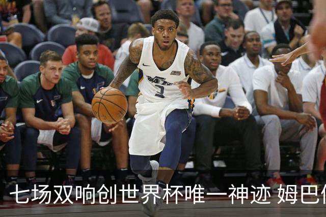 七场双响创世界杯唯一神迹 姆巴佩展现统治级实力