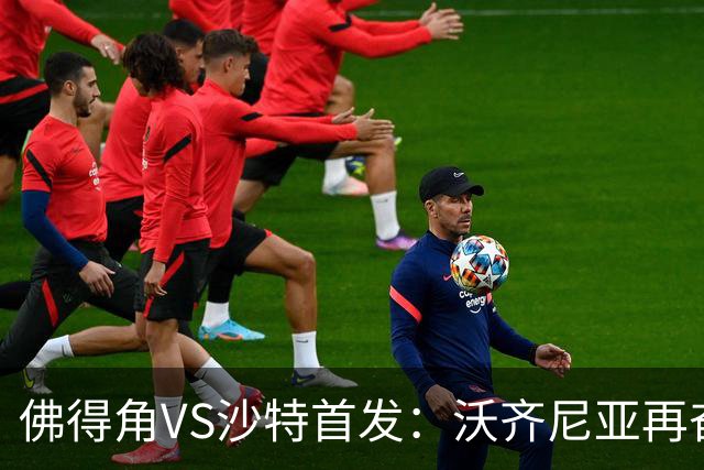 佛得角VS沙特首发：沃齐尼亚再奋力一搏 布赖坎登场
