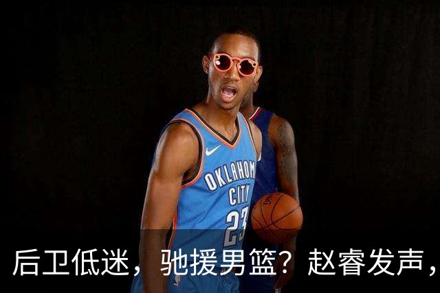 后卫低迷，驰援男篮？赵睿发声，官宣决定，喊话郭士强，赵继伟期待