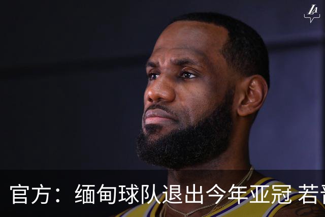 官方：缅甸球队退出今年亚冠 若晋级将与海港同组