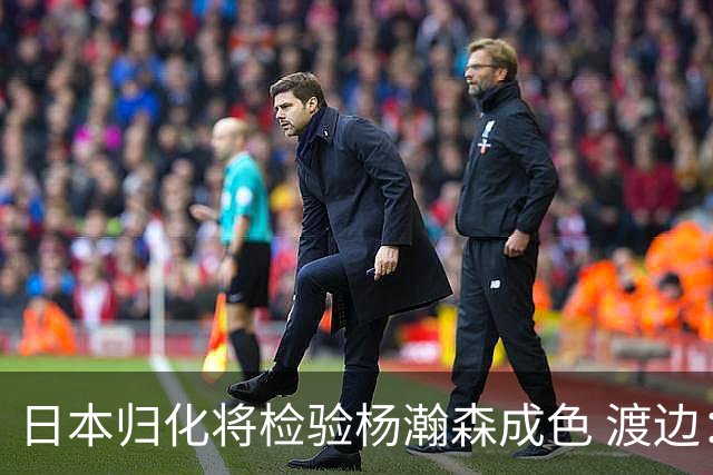 日本归化将检验杨瀚森成色 渡边：有实力击败中国男篮
