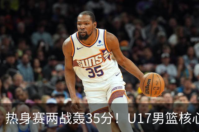 热身赛两战轰35分！U17男篮核心不止要接班张镇麟，还要登陆NBA？