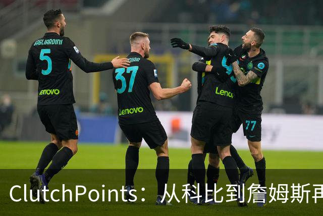 ClutchPoints：从科比到詹姆斯再到东契奇 湖人巨星传承继续